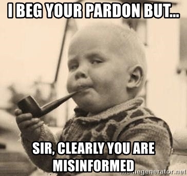 i-beg-your-pardon-but-sir-clearly-you-are-misinformed.jpg